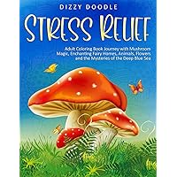 Stress Relief: Adult Coloring Book Journey with Mushroom Magic, Enchanting Fairy Homes, Animals, Flowers and the Mysteries of the Deep Blue Sea