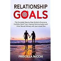 Relationship Goals: The Complete Step-by-Step Guide to Overcome Conflicts, Build Trust, Improve Communication and Grow Sexual Intimacy with your Loved One