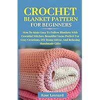 Crochet Blankets Pattern for Beginners: How To Make Easy To Follow Blankets With Essential Stitches, Beautiful Yarns Perfect For Cozy Creations, DIY Home Decor, And Relaxing Handmade Gifts
