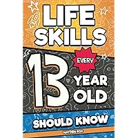 Life Skills Every 13 Year Old Should Know: An Essential Book For Teen Boys and Girls To Unlock Their Secret Superpowers and Be Successful, Healthy, and Happy