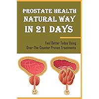 Prostate Health Natural Way In 21 Days: Feel Better Today Using Over-The-Counter Proven Treatments