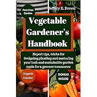 Vegetable gardener's handbook: Expert tips, tricks for designing, planting, and nurturing your lush and sustainable garden oasis, for a greener tommorow Vegetable gardener's handbook: Expert tips, tricks for designing, planting, and nurturing your lush and sustainable garden oasis, for a greener tommorow Kindle Paperback