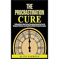 The Procrastination Cure: The Ultimate Guide to Defeat Your Inner Procrastinator, Mastering Your Time, And Boosting Your Productivity: Learn Simple Effective Methods to Eliminate Procrastination The Procrastination Cure: The Ultimate Guide to Defeat Your Inner Procrastinator, Mastering Your Time, And Boosting Your Productivity: Learn Simple Effective Methods to Eliminate Procrastination Hardcover Paperback