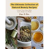 The Ultimate Collection of Natural Beauty Recipes: Create Your Own Skin Care, Body Care Book
