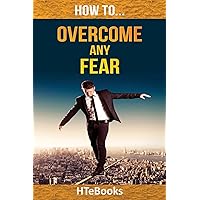 How To Overcome Any Fear: 25 Great Ways To Defeat Anxiety And Become Fearless (