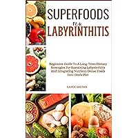 SUPERFOODS FOR LABYRINTHITIS: Beginners Guide To A Long-Term Dietary Strategies For Sustaining Labyrinthitis And Integrating Nutrient-Dense Foods Into One's Diet