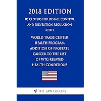 World Trade Center Health Program - Addition of Prostate Cancer to the List of WTC-Related Health Conditions (US Centers for Disease Control and Prevention Regulation) (CDC) (2018 Edition) World Trade Center Health Program - Addition of Prostate Cancer to the List of WTC-Related Health Conditions (US Centers for Disease Control and Prevention Regulation) (CDC) (2018 Edition) Kindle