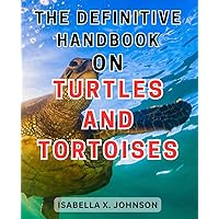The Definitive Handbook on Turtles and Tortoises: Expert Tips and Tricks for Caring for Turtles and Tortoises - Your Ultimate Guide to Happy Reptilian Companions