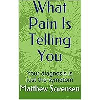 What Pain Is Telling You: Your diagnosis is just the symptom What Pain Is Telling You: Your diagnosis is just the symptom Kindle Paperback