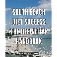 South Beach Diet Success: The Definitive Handbook: The Ultimate Guide to Achieving Striking Results with the South Beach Diet for Lasting Weight Loss