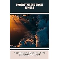 Understanding Brain Tumors: A Comprehensive Overview Of The Business Of Treatment