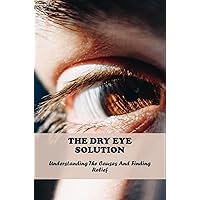 The Dry Eye Solution: Understanding The Causes And Finding Relief