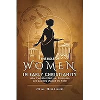 The Role Of Women In Early Christianity : How Female Martyrs, Disciples, And Leaders Shaped The Faith The Role Of Women In Early Christianity : How Female Martyrs, Disciples, And Leaders Shaped The Faith Kindle Paperback
