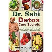 Dr. Sebi Detox Cure Secrets: To Treat Liver, Kidney, Heart, Lung and Other Organs’ Diseases via Dr. Sebi Alkaline Diets and Herbal Medicine