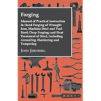 Forging - Manual of Practical Instruction in Hand Forging of Wrought Iron, Machine Steel and Tool Steel; Drop Forging; and Heat Treatment of Steel, Including Annealing, Hardening and Tempering