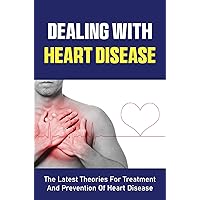 Dealing With Heart Disease: The Latest Theories For Treatment And Prevention Of Heart Disease