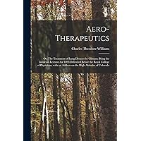 Aero-therapeutics; or, The Treatment of Lung Diseases by Climate; Being the Lumleian Lectures for 1893 Delivered Before the Royal College of ... an Address on the High Altitudes of Colorado Aero-therapeutics; or, The Treatment of Lung Diseases by Climate; Being the Lumleian Lectures for 1893 Delivered Before the Royal College of ... an Address on the High Altitudes of Colorado Paperback Hardcover