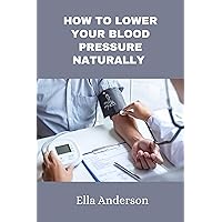 How to lower your blood pressure naturally : A guide to lower your blood pressure without prescription drugs,medication using natural remedies How to lower your blood pressure naturally : A guide to lower your blood pressure without prescription drugs,medication using natural remedies Kindle Paperback