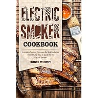 Electric Smoker Cookbook: Complete Smoker Cookbook for Real Barbecue, The Ultimate How-To Guide for Your Electric Smoker