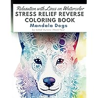 Relaxation with Lines on Watercolor STRESS RELIEF Reverse Coloring Book - Mandala Dogs: A Mindful Art for Adults and Kids. Perfect for gift. Relaxation with Lines on Watercolor STRESS RELIEF Reverse Coloring Book - Mandala Dogs: A Mindful Art for Adults and Kids. Perfect for gift. Paperback