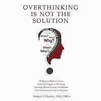 Overthinking Is Not the Solution: 25 Ways to Reduce Stress, Eliminate Negative Thinking, Develop Mental Clarity and Master Your Emotions to Live on Purpose Overthinking Is Not the Solution: 25 Ways to Reduce Stress, Eliminate Negative Thinking, Develop Mental Clarity and Master Your Emotions to Live on Purpose Audible Audiobook Kindle Hardcover Paperback