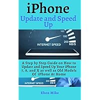 iPhone UPDATE AND SPEED UP: A Step by Step Guide On How To Update And Speed Up Your iPhone 7, 8 And X, As Well As Old Models of iPhones At Home