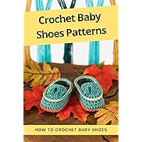 Crochet Baby Shoes Patterns: How To Crochet Baby Shoes: Easy-To-Crochet Patterns to Make an Baby Booties Crochet Baby Shoes Patterns: How To Crochet Baby Shoes: Easy-To-Crochet Patterns to Make an Baby Booties Kindle Paperback