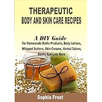 Therapeutic Body And Skin Care Recipes: A DIY Guide For Homemade Baths Products, Body Lotions, Whipped Butters, Skin Creams, Herbal Salves, Balms And Lots More Therapeutic Body And Skin Care Recipes: A DIY Guide For Homemade Baths Products, Body Lotions, Whipped Butters, Skin Creams, Herbal Salves, Balms And Lots More Kindle Paperback