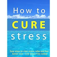 How to Cure Stress --- Easy Steps to clear stress, relax and feel better now – Live Stress Free today! How to Cure Stress --- Easy Steps to clear stress, relax and feel better now – Live Stress Free today! Kindle
