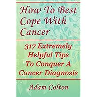 How To Best Cope With Cancer: 317 Extremely Helpful Tips To Conquer A Cancer Diagnosis How To Best Cope With Cancer: 317 Extremely Helpful Tips To Conquer A Cancer Diagnosis Paperback Kindle
