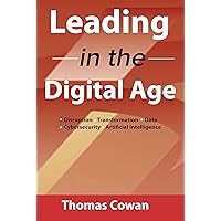 Leading in the Digital Age: Disruption, Transformation, Data, Cybersecurity, Artificial Intelligence Leading in the Digital Age: Disruption, Transformation, Data, Cybersecurity, Artificial Intelligence Kindle