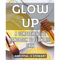 Glow Up: A Comprehensive Handbook to Flawless Skin.: Radiant and Clear: The Ultimate Guide to Achieving Perfect Skin.