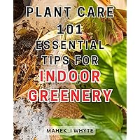 Plant Care 101: Essential Tips for Indoor Greenery: Greener Homes: A Comprehensive Guide to Nurturing Thriving Houseplants and Beautiful Indoor Gardens
