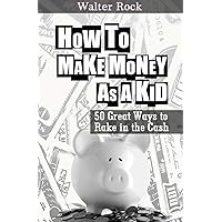 How To Make Money As A Kid: 50 Great Ways to Rake in the Cash (Walter Rock's Money Making Series Book 2)