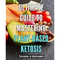 Ultimate Guide to Mastering Plant-Based Ketosis: The Complete Handbook for Successful Plant-Based Ketogenic Dieting
