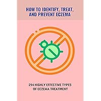 How To Identify, Treat, And Prevent Eczema: 294 Highly Effective Types Of Eczema Treatment: Deal With Eczema