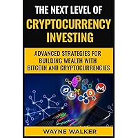 The Next Level Of Cryptocurrency Investing: Advanced Strategies For Building Wealth With Bitcoin And Cryptocurrencies