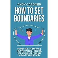How to Set Boundaries: Master the Art of Saying No, Stop People-Pleasing, and Command Respect without Feeling Guilty (Social Intelligence)