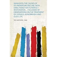 Manhood; the Causes of Its Premature Decline, With Directions for Its Perfect Restoration ... Followed by Observations on the Treatment of Syphilis, Gonorrhœa and Gleet, Etc Manhood; the Causes of Its Premature Decline, With Directions for Its Perfect Restoration ... Followed by Observations on the Treatment of Syphilis, Gonorrhœa and Gleet, Etc Paperback Kindle