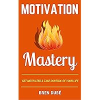 Motivation Mastery: Get Motivated & Take Control Of Your Life (The Mastery Series Book 2)