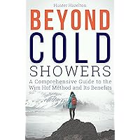 Beyond Cold Showers: A Comprehensive Guide to the Wim Hof Method and Its Benefits (Cold Exposure Mastery Book 3) Beyond Cold Showers: A Comprehensive Guide to the Wim Hof Method and Its Benefits (Cold Exposure Mastery Book 3) Kindle Hardcover Paperback