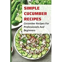 Simple Cucumber Recipes: Cucumber Recipes For Professionals And Beginners
