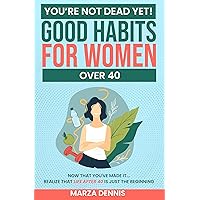 You’re NOT DEAD Yet! Good Habits For Women Over 40: Now That You've Made It... Realize That Life After 40 Is Just The Beginning