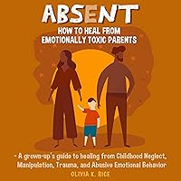 Absent: How to Heal from Emotionally Toxic Parents: A Grown-Up’s Guide to Healing from Childhood Neglect, Manipulation, Trauma and Abusive Emotional Behavior Absent: How to Heal from Emotionally Toxic Parents: A Grown-Up’s Guide to Healing from Childhood Neglect, Manipulation, Trauma and Abusive Emotional Behavior Audible Audiobook Kindle Paperback