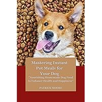 Mastering Instant Pot Meals for Your Dog : Nourishing Homemade Dog Food to Enhance Health and Happiness” Mastering Instant Pot Meals for Your Dog : Nourishing Homemade Dog Food to Enhance Health and Happiness” Kindle Paperback