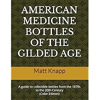 AMERICAN MEDICINE BOTTLES OF THE GILDED AGE: A guide to collectible bottles from the 1870s to the 20th Century