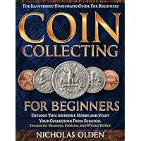 Coin Collecting for Beginners: The Illustrated Numismatic Guide For Beginners. Explore This Awesome Hobby and Start Your Collection From Scratch. | Including Grading, Storing, and Where To Buy