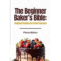 The Beginner Baker's Bible: Foolproof Recipes for Sweet Success, Unlock Your Baking Potential with Easy-to-Follow Instructions