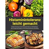Histaminintoleranz leicht gemacht: Köstlich histaminarm Eine kulinarische Reise zum Wohlbefinden Über 130 gesunde Rezepte, um mit Histaminintoleranz aufzublühen (German Edition)