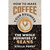 The Whole Business of Beans: How to Make Coffee Your Business